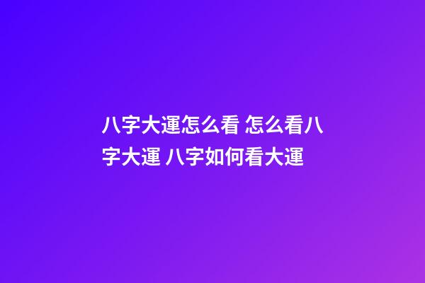 八字大運怎么看 怎么看八字大運 八字如何看大運